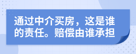 通过中介买房，这是谁的责任。赔偿由谁承担