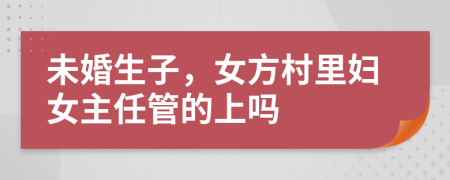 未婚生子，女方村里妇女主任管的上吗