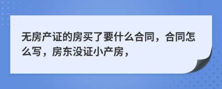 无房产证的房买了要什么合同，合同怎么写，房东没证小产房，