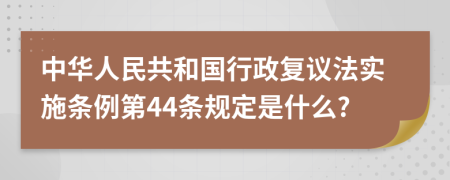 中华人民共和国行政复议法实施条例第44条规定是什么?