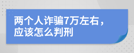 两个人诈骗7万左右，应该怎么判刑