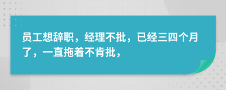 员工想辞职，经理不批，已经三四个月了，一直拖着不肯批，