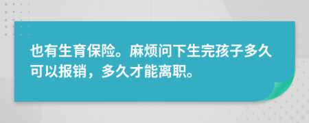 也有生育保险。麻烦问下生完孩子多久可以报销，多久才能离职。