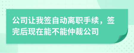 公司让我签自动离职手续，签完后现在能不能仲裁公司