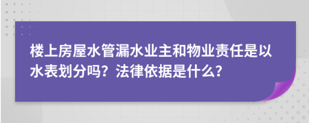 楼上房屋水管漏水业主和物业责任是以水表划分吗？法律依据是什么？