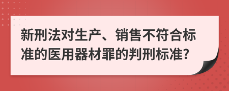 新刑法对生产、销售不符合标准的医用器材罪的判刑标准?