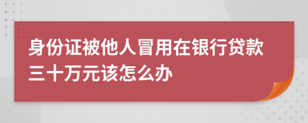 身份证被他人冒用在银行贷款三十万元该怎么办