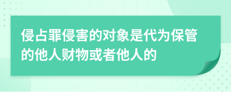 侵占罪侵害的对象是代为保管的他人财物或者他人的