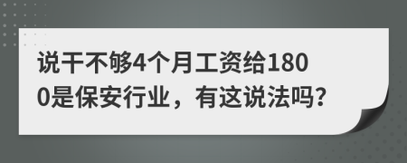 说干不够4个月工资给1800是保安行业，有这说法吗？