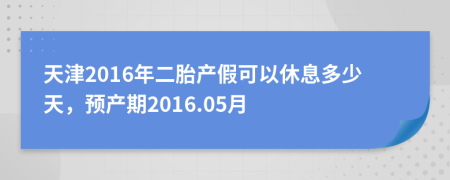 天津2016年二胎产假可以休息多少天，预产期2016.05月