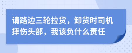 请路边三轮拉货，卸货时司机摔伤头部，我该负什么责任