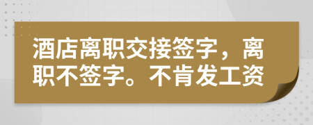 酒店离职交接签字，离职不签字。不肯发工资