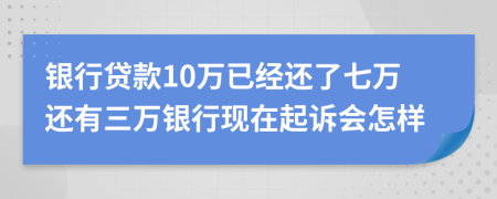 银行贷款10万已经还了七万还有三万银行现在起诉会怎样