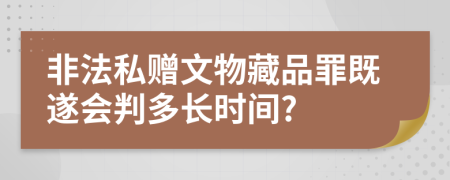 非法私赠文物藏品罪既遂会判多长时间?