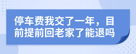 停车费我交了一年，目前提前回老家了能退吗