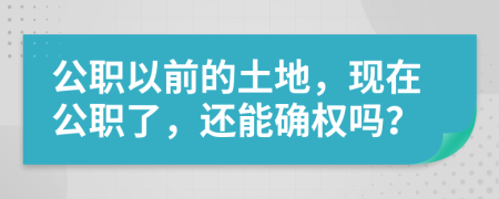 公职以前的土地，现在公职了，还能确权吗？