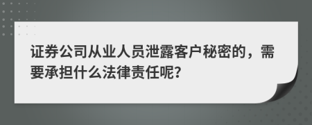 证券公司从业人员泄露客户秘密的，需要承担什么法律责任呢？