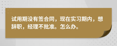 试用期没有签合同，现在实习期内，想辞职，经理不批准。怎么办。