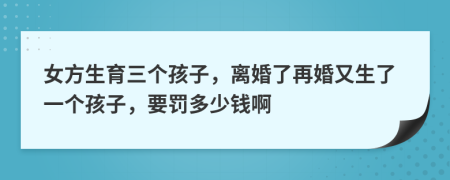 女方生育三个孩子，离婚了再婚又生了一个孩子，要罚多少钱啊