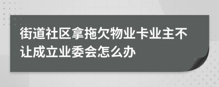 街道社区拿拖欠物业卡业主不让成立业委会怎么办