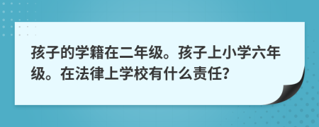 孩子的学籍在二年级。孩子上小学六年级。在法律上学校有什么责任？