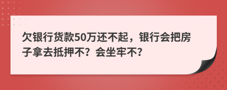 欠银行货款50万还不起，银行会把房子拿去抵押不？会坐牢不？