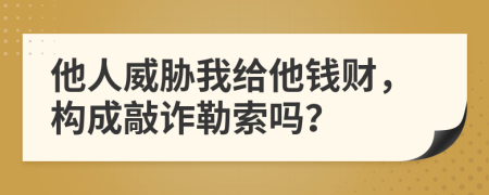 他人威胁我给他钱财，构成敲诈勒索吗？