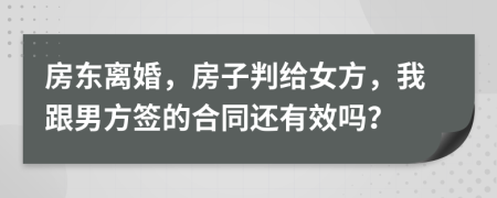 房东离婚，房子判给女方，我跟男方签的合同还有效吗？