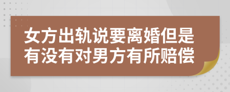 女方出轨说要离婚但是有没有对男方有所赔偿