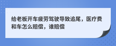 给老板开车疲劳驾驶导致追尾，医疗费和车怎么赔偿，谁赔偿