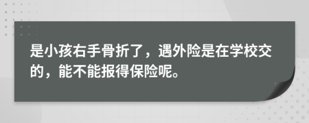 是小孩右手骨折了，遇外险是在学校交的，能不能报得保险呢。