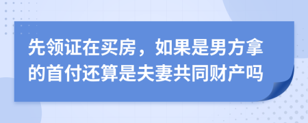 先领证在买房，如果是男方拿的首付还算是夫妻共同财产吗