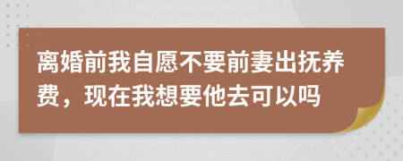 离婚前我自愿不要前妻出抚养费，现在我想要他去可以吗