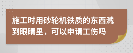 施工时用砂轮机铁质的东西溅到眼睛里，可以申请工伤吗