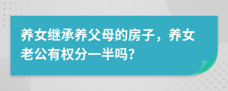 养女继承养父母的房子，养女老公有权分一半吗？