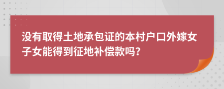 没有取得土地承包证的本村户口外嫁女子女能得到征地补偿款吗？