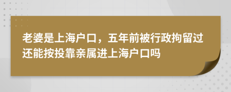 老婆是上海户口，五年前被行政拘留过还能按投靠亲属进上海户口吗