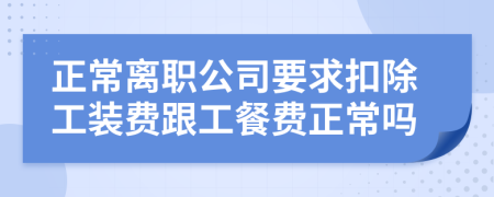 正常离职公司要求扣除工装费跟工餐费正常吗