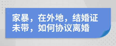 家暴，在外地，结婚证未带，如何协议离婚