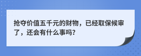 抢夺价值五千元的财物，已经取保候审了，还会有什么事吗？