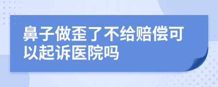 鼻子做歪了不给赔偿可以起诉医院吗