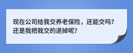 现在公司给我交养老保险，还能交吗？还是我把我交的退掉呢？