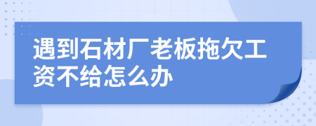 遇到石材厂老板拖欠工资不给怎么办