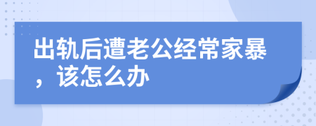 出轨后遭老公经常家暴，该怎么办