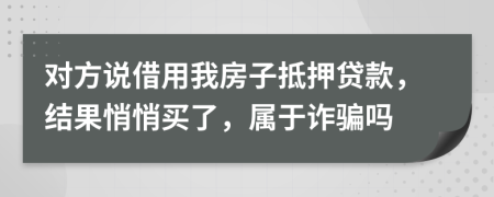 对方说借用我房子抵押贷款，结果悄悄买了，属于诈骗吗