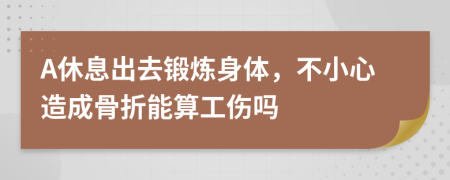 A休息出去锻炼身体，不小心造成骨折能算工伤吗