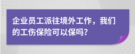 企业员工派往境外工作，我们的工伤保险可以保吗？