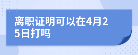 离职证明可以在4月25日打吗