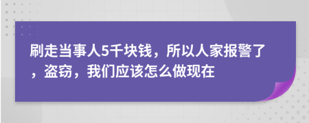 刷走当事人5千块钱，所以人家报警了，盗窃，我们应该怎么做现在