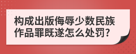 构成出版侮辱少数民族作品罪既遂怎么处罚?